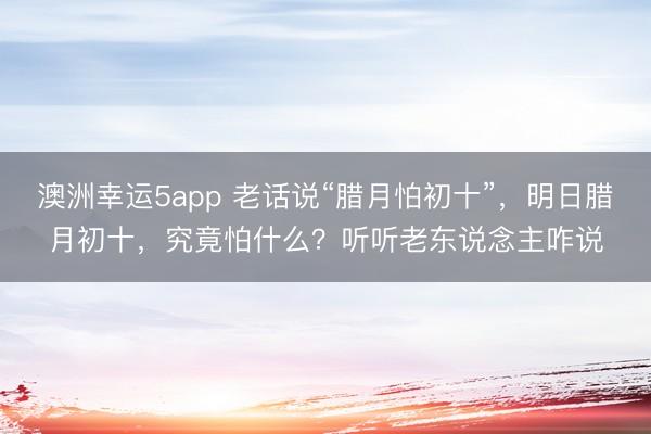 澳洲幸運(yùn)5app 老話說“臘月怕初十”,明日臘月初十,究竟怕什么?聽聽老東說念主咋說