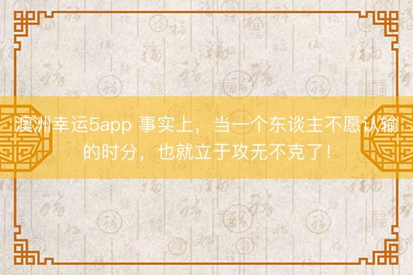 澳洲幸運5app 事實上,當一個東談主不愿認輸?shù)臅r分,也就立于攻無不克了!