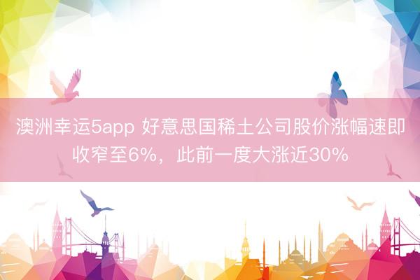 澳洲幸運5app 好意思國稀土公司股價漲幅速即收窄至6%，此前一度大漲近30%