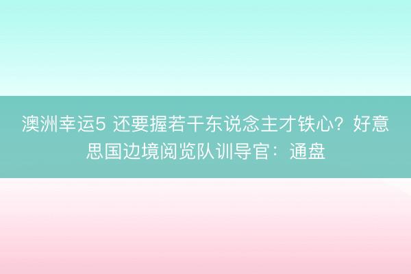 澳洲幸運5 還要握若干東說念主才鐵心?好意思國邊境閱覽隊訓導官:通盤