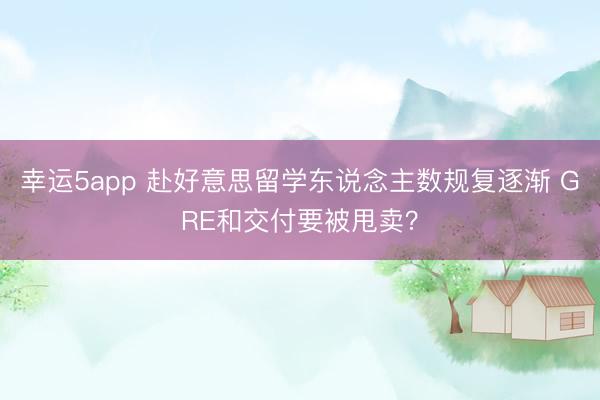 幸運(yùn)5app 赴好意思留學(xué)東說念主數(shù)規(guī)復(fù)逐漸 GRE和交付要被甩賣?