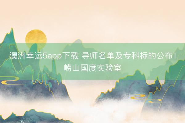 澳洲幸運(yùn)5app下載 導(dǎo)師名單及專(zhuān)科標(biāo)的公布!嶗山國(guó)度實(shí)驗(yàn)室