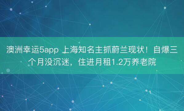 澳洲幸運5app 上海知名主抓蔚蘭現狀!自爆三個月沒沉迷,住進月租1.2萬養老院