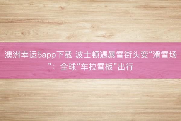 澳洲幸運(yùn)5app下載 波士頓遇暴雪街頭變“滑雪場(chǎng)”：全球“車?yán)┌濉背鲂?></p><a href=