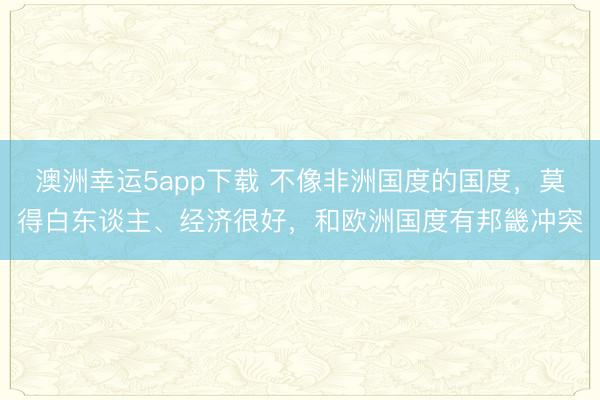 澳洲幸運5app下載 不像非洲國度的國度，莫得白東談主、經濟很好，和歐洲國度有邦畿沖突