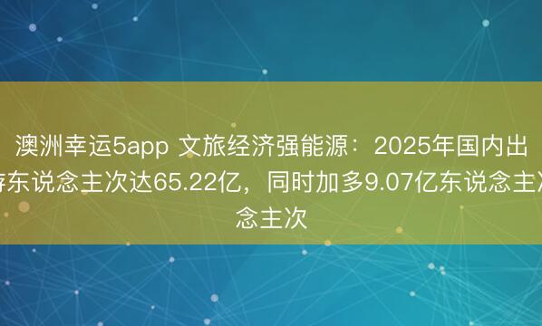 澳洲幸運5app 文旅經濟強能源:2025年國內出游東說念主次達65.22億,同時加多9.07億東說念主次