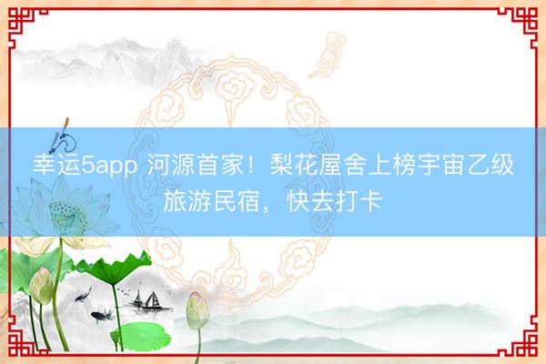 幸運(yùn)5app 河源首家！梨花屋舍上榜宇宙乙級(jí)旅游民宿，快去打卡