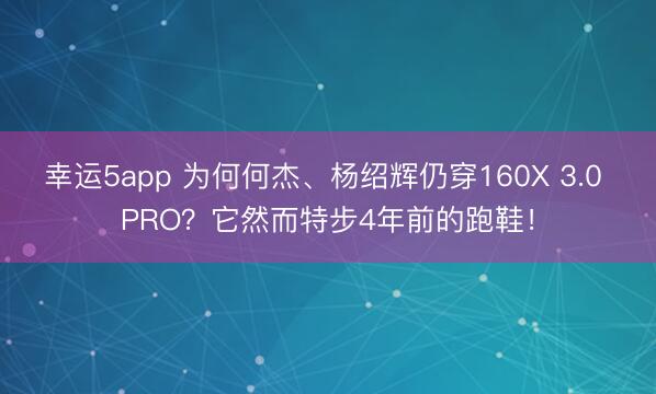 幸運5app 為何何杰、楊紹輝仍穿160X 3.0 PRO?它然而特步4年前的跑鞋!