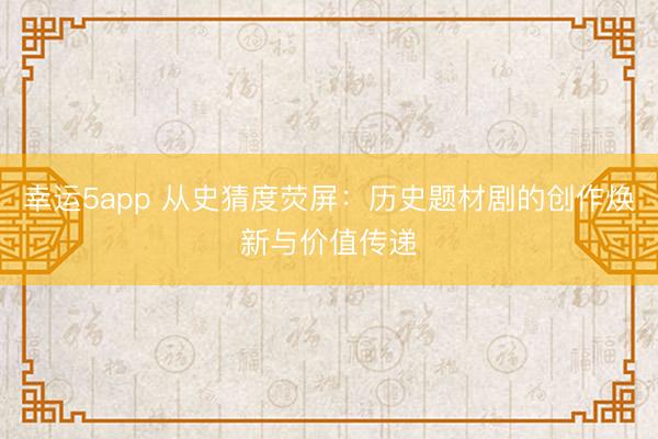 幸運(yùn)5app 從史猜度熒屏:歷史題材劇的創(chuàng)作煥新與價(jià)值傳遞