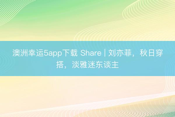 澳洲幸運5app下載 Share | 劉亦菲,秋日穿搭,淡雅迷東談主