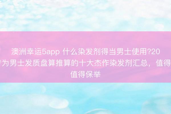 澳洲幸運(yùn)5app 什么染發(fā)劑得當(dāng)男士使用?2026專為男士發(fā)質(zhì)盤算推算的十大杰作染發(fā)劑匯總,值得保舉