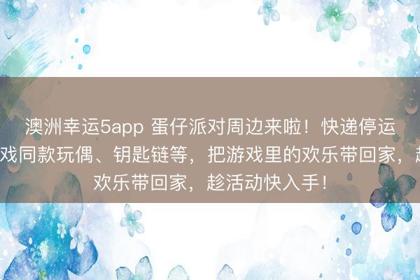 澳洲幸運5app 蛋仔派對周邊來啦！快遞停運預警，集齊游戲同款玩偶、鑰匙鏈等，把游戲里的歡樂帶回家，趁活動快入手！