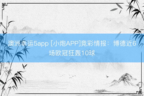 澳洲幸運(yùn)5app [小炮APP]競(jìng)彩情報(bào)：博德近6場(chǎng)歐冠狂轟10球
