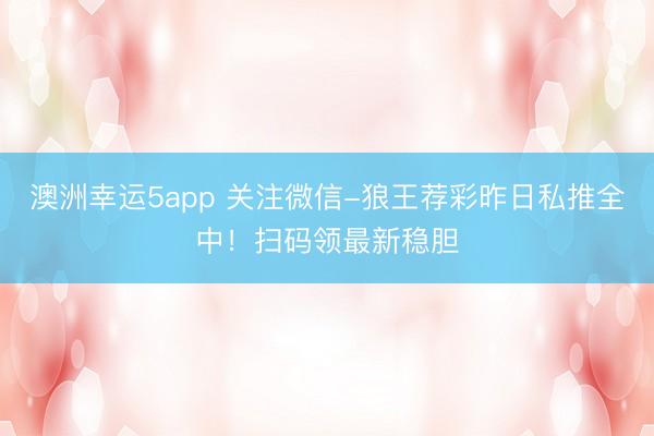 澳洲幸運5app 關注微信-狼王薦彩昨日私推全中!掃碼領最新穩膽