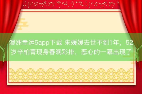 澳洲幸運5app下載 朱媛媛去世不到1年，52歲辛柏青現身春晚彩排，惡心的一幕出現了
