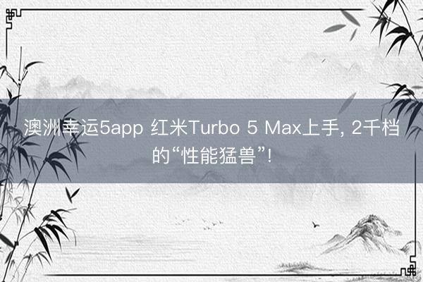 澳洲幸運5app 紅米Turbo 5 Max上手， 2千檔的“性能猛獸”!