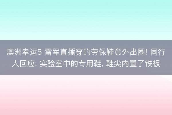 澳洲幸運5 雷軍直播穿的勞保鞋意外出圈! 同行人回應: 實驗室中的專用鞋, 鞋尖內置了鐵板
