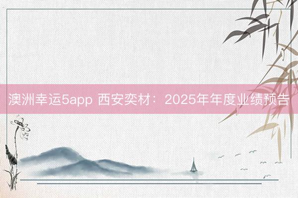 澳洲幸運5app 西安奕材:2025年年度業(yè)績預(yù)告