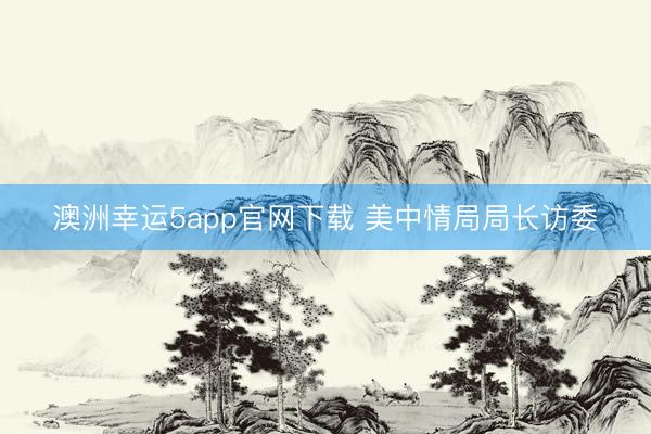 澳洲幸運(yùn)5app官網(wǎng)下載 美中情局局長訪委