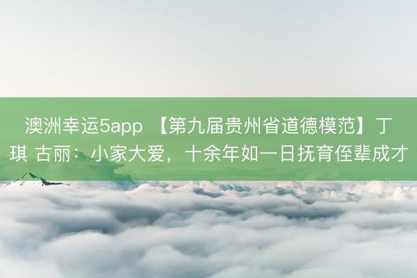 澳洲幸運5app 【第九屆貴州省道德模范】丁琪 古麗：小家大愛，十余年如一日撫育侄輩成才