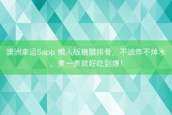 澳洲幸運5app 懶人版糖醋排骨，不油炸不焯水，煮一煮就好吃到爆！