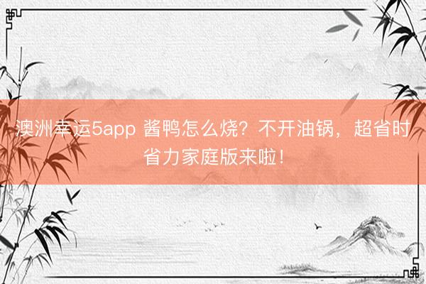 澳洲幸運5app 醬鴨怎么燒？不開油鍋，超省時省力家庭版來啦！