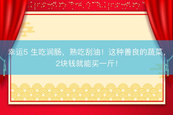 幸運(yùn)5 生吃潤腸，熟吃刮油！這種善良的蔬菜，2塊錢就能買一斤！