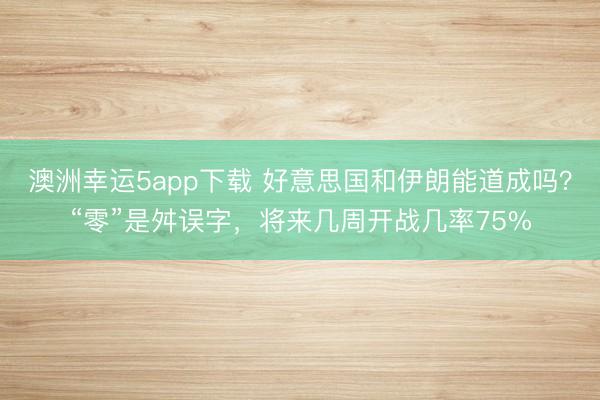澳洲幸運5app下載 好意思國和伊朗能道成嗎?“零”是舛誤字,將來幾周開戰(zhàn)幾率75%