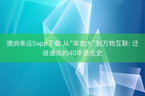 澳洲幸運(yùn)5app下載 從“年老大”到萬物互聯(lián): 遷徙通訊的40年進(jìn)化史