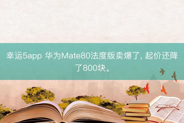 幸運5app 華為Mate80法度版賣爆了， 起價還降了800塊。