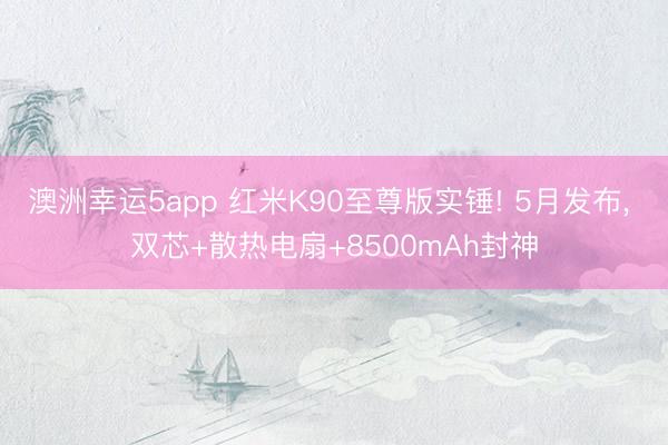 澳洲幸運5app 紅米K90至尊版實錘! 5月發(fā)布， 雙芯+散熱電扇+8500mAh封神