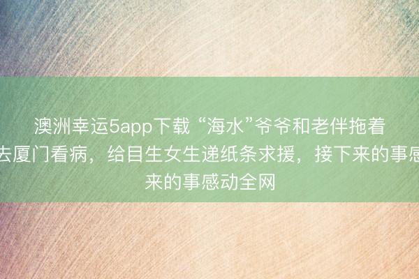 澳洲幸運5app下載 “海水”爺爺和老伴拖著編織袋去廈門看病，給目生女生遞紙條求援，接下來的事感動全網(wǎng)