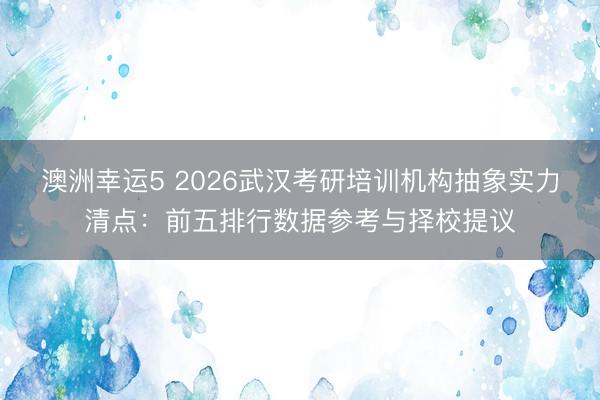 澳洲幸運5 2026武漢考研培訓(xùn)機(jī)構(gòu)抽象實力清點：前五排行數(shù)據(jù)參考與擇校提議